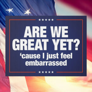 Anti-Trump Are We Great Yet Cause I Just Feel Embarrassed Protest Sign