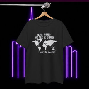 Anti Trump Shirt Dear World We Are So Sorry Love Sane Americans