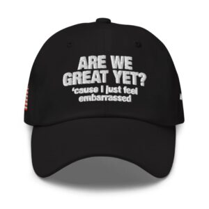 Are We Great Yet Cause I Just Feel Embarrassed Hat Anti Trump