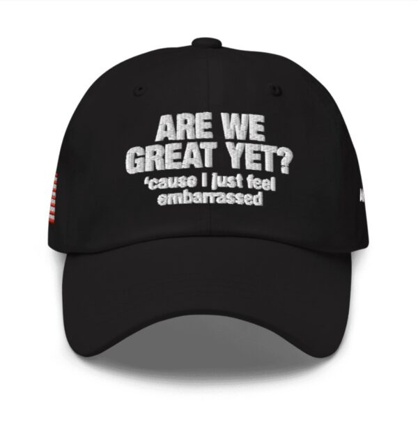 Are We Great Yet Cause I Just Feel Embarrassed Hat Anti Trump