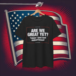 Are We Great Yet? Cause I Just Feel Embarrassed Shirt Anti Trump