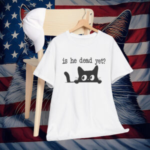 Cat Is He Dead Yet Shirt Anti Trump