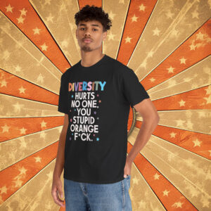 Diversity Hurts No One You Stupid Orange Fuck Shirt Anti Trump