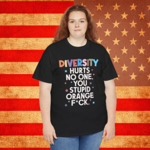 Diversity Hurts No One You Stupid Orange Fuck Shirt Anti Trump