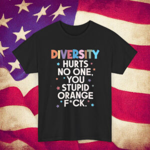 Diversity Hurts No One You Stupid Orange Fuck Shirt Anti Trump