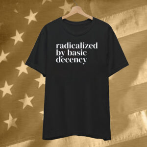 Radicalized By Basic Decency Anti Trump Shirt
