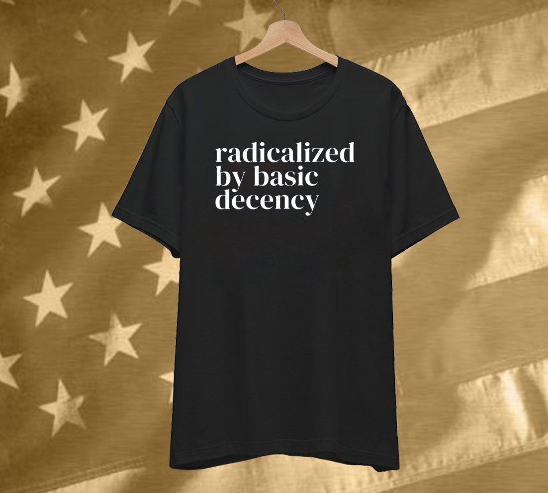 Radicalized By Basic Decency Anti Trump Shirt