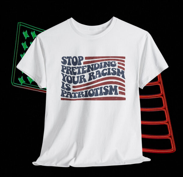 Stop Pretending Your Racism is Patriotism Anti Trump Shirt