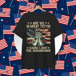 Are We Great Yet Cause I Just Feel Embarrassed Anti Trump T-Shirt