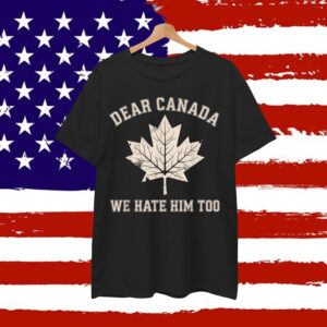 Dear Canada We Hate Him Too Political T-Shirt