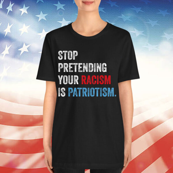 Stop Pretending Your Racism Is Patriotism Anti Trump Resist Shirt