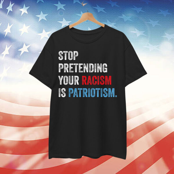 Stop Pretending Your Racism Is Patriotism Anti Trump Resist Shirt