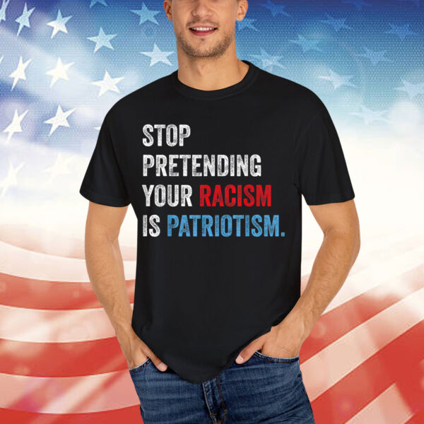 Stop Pretending Your Racism Is Patriotism Anti Trump Resist Shirt